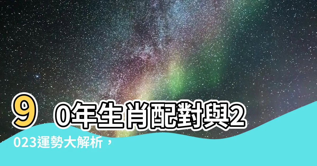 【90年生肖】90年生肖配對與2023運勢大解析，小心露財遭劫！