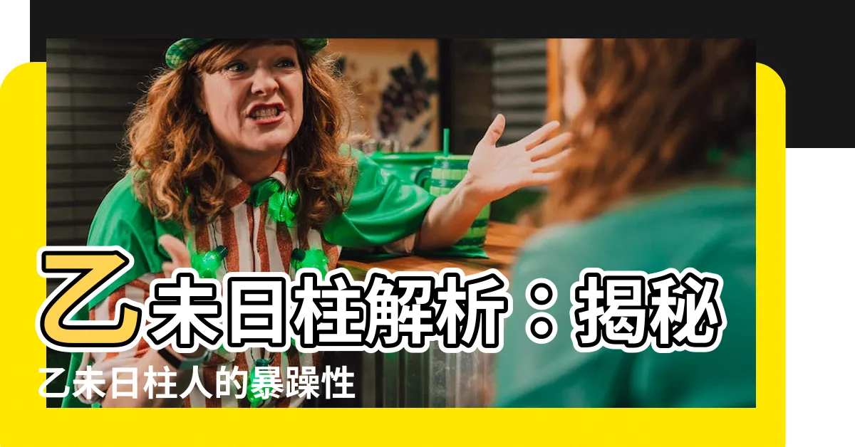 【乙未 性格】乙未日柱解析：揭秘乙未日柱人的暴躁性格與命運走向
