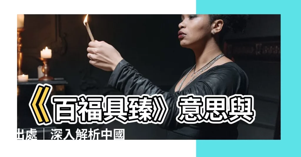 【百福具臻 意思】《百福具臻》意思與出處｜深入解析中國傳統吉祥語