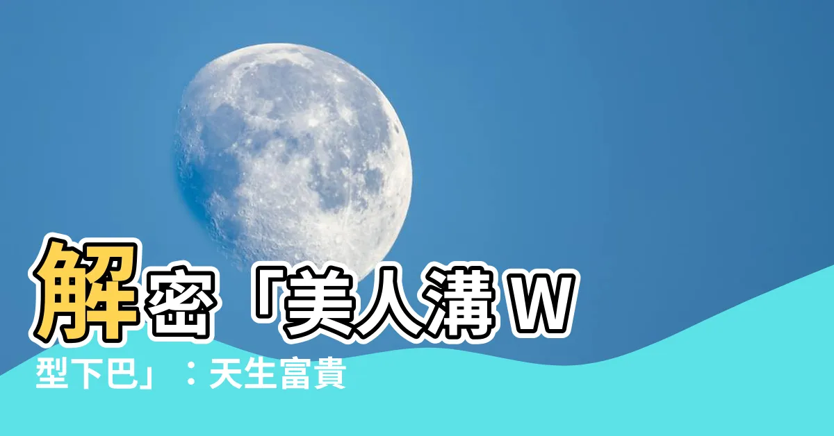 【w型下巴】解密「美人溝 W 型下巴」：天生富貴還是命運坎坷？