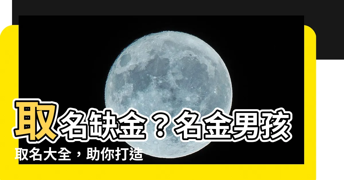 【名金】取名缺金？名金男孩取名大全，助你打造金光閃閃的好名字！