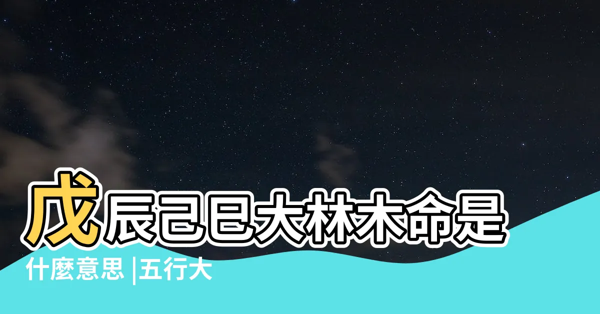【大林木命男】戊辰己巳大林木命是什麼意思 |五行大林木命性格特點 |大林木命的男人的命運 |
