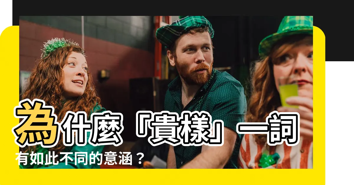 【貴樣 meaning】為什麼「貴樣」一詞有如此不同的意涵？解析貴樣的真正含義