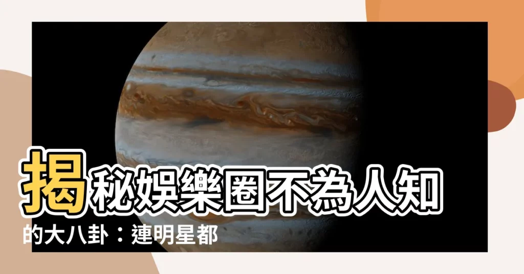 【八卦名稱】揭秘娛樂圈不為人知的大八卦：連明星都害怕曝光的私密事！