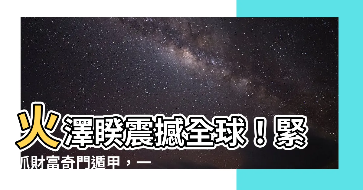 【火澤睽】火澤睽震撼全球！緊抓財富奇門遁甲，一招成就百億江湖夢！
