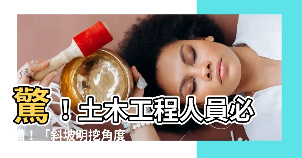 【斜坡明挖角度】驚！土木工程人員必備！「斜坡明挖角度」施工要點全攻略