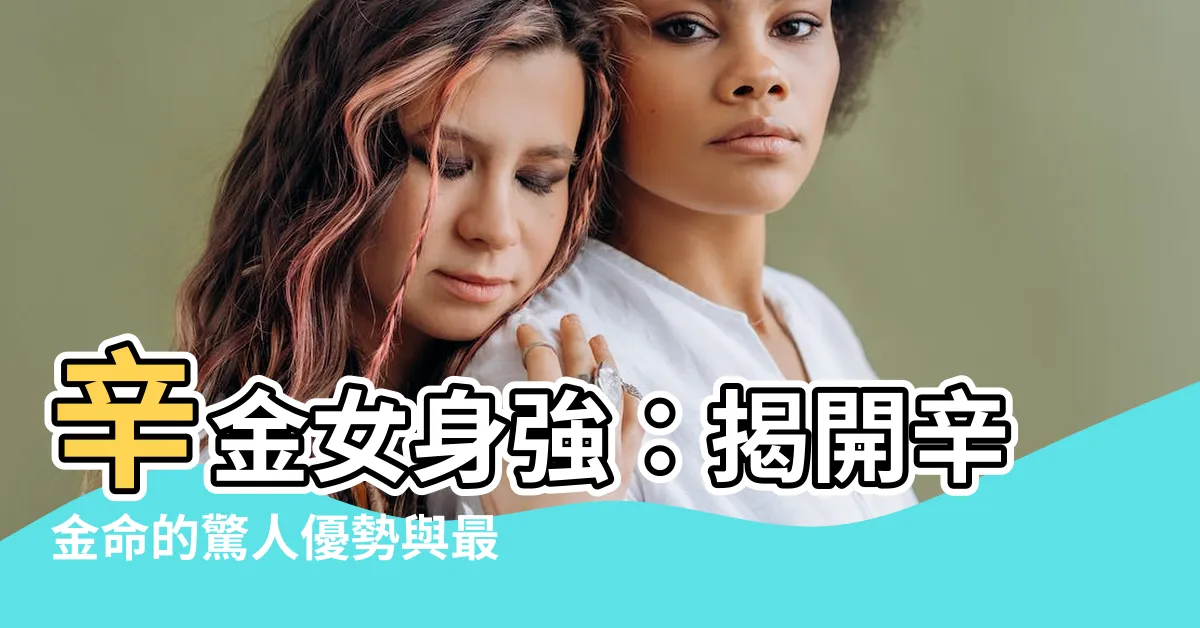 【辛金女身強】辛金女身強：揭開辛金命的驚人優勢與最佳命格