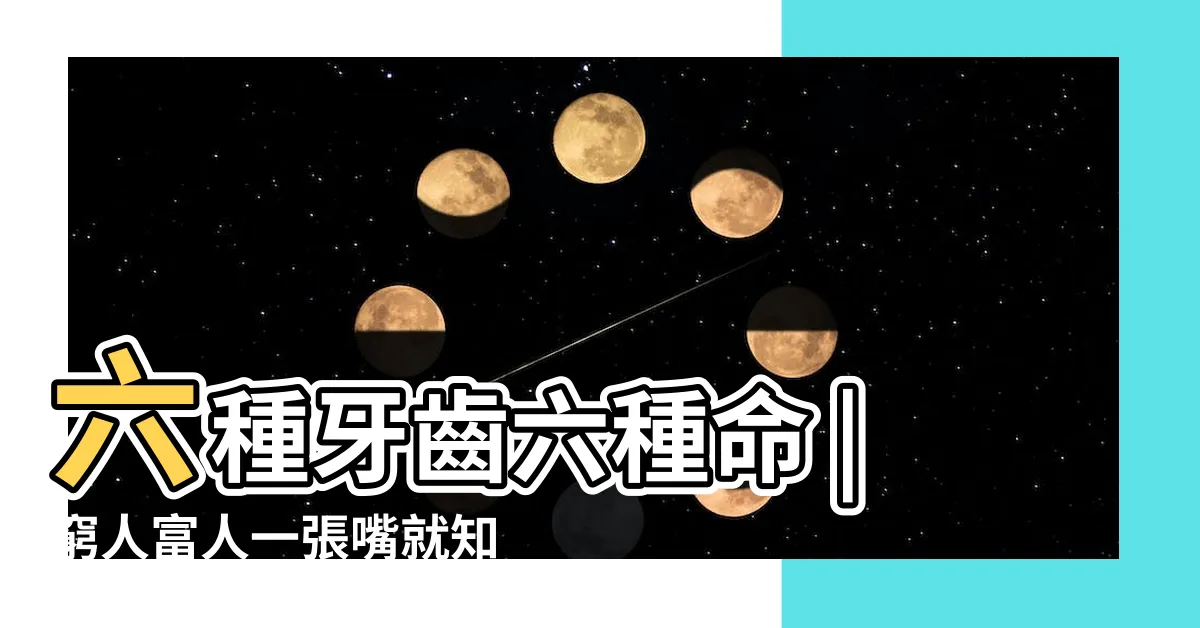【牙齒 面相】六種牙齒六種命 |窮人富人一張嘴就知道 |由牙齒面相看出你的性格與愛情運勢 |