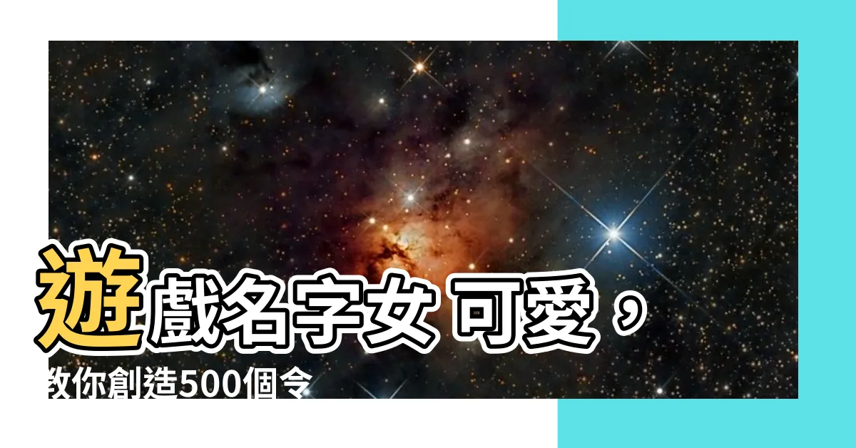 【遊戲名字女 可愛】遊戲名字女 可愛，教你創造500個令人心動的遊戲名字！
