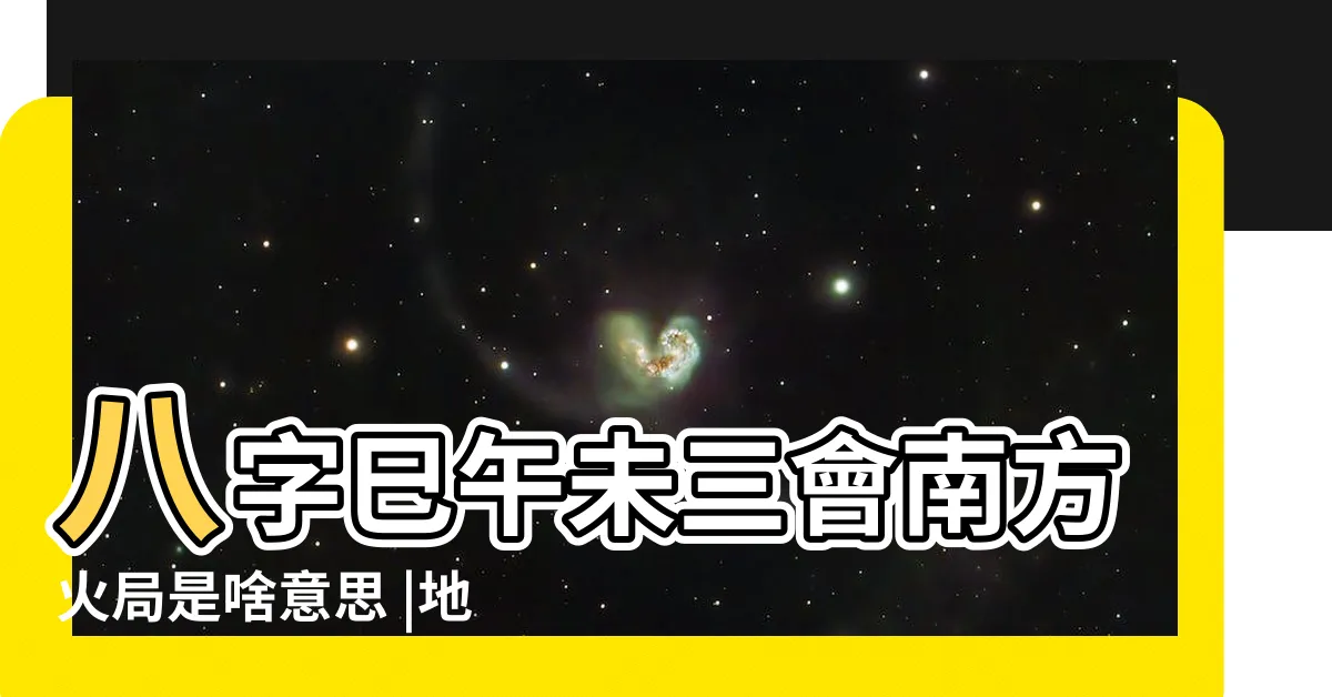 【已午未】八字巳午未三會南方火局是啥意思 |地支已午未三會火局成立條件 |巳午未三個時辰是什麼意思 |