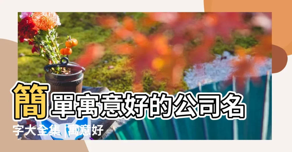 簡單寓意好的公司名字大全集 |寓意好一點的公司名稱 |公司起名 |【公司含義名字】