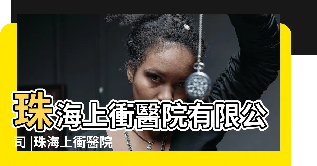 【珠海上衝】珠海上衝醫院有限公司 |珠海上衝醫院 |珠海上衝醫院有限公司 |