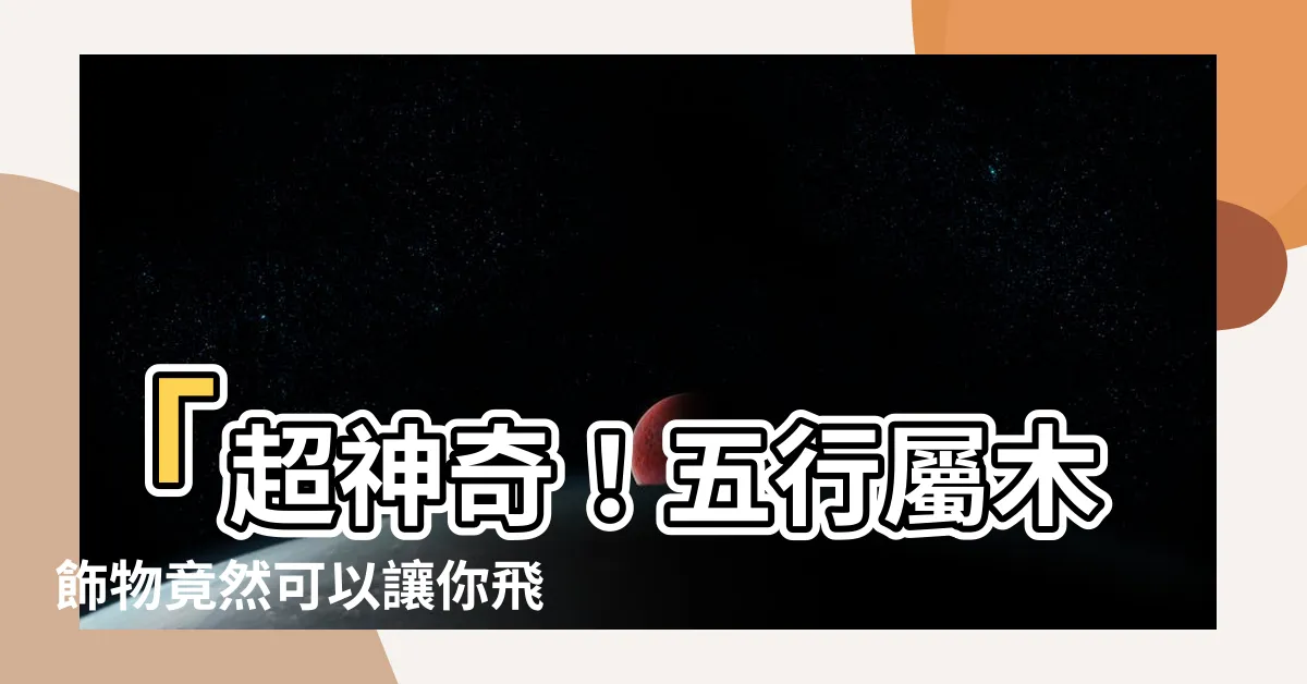 【五行屬木飾物】「超神奇！五行屬木飾物竟然可以讓你飛上枝頭！」