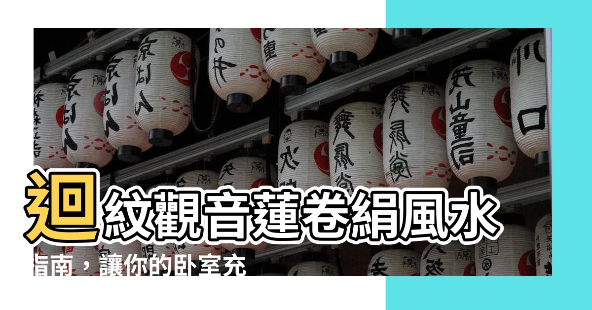 【觀音蓮卷絹風水】迴紋觀音蓮卷絹風水指南，讓你的卧室充滿招財運！