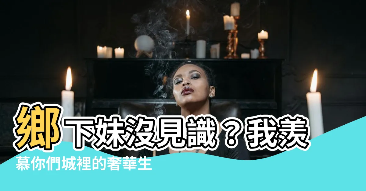 【我讀書少又是鄉下來的沒見過多少世面】鄉下妹沒見識？我羨慕你們城裡的奢華生活！