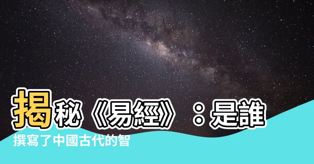 【易經誰寫的】揭秘《易經》：是誰撰寫了中國古代的智慧寶庫？