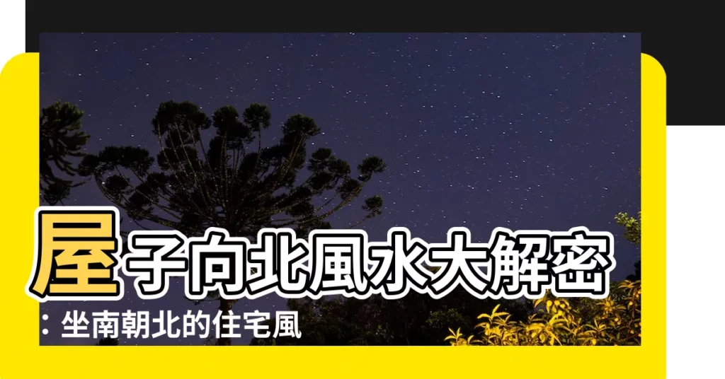 【屋子向北】屋子向北風水大解密：坐南朝北的住宅風水秘辛