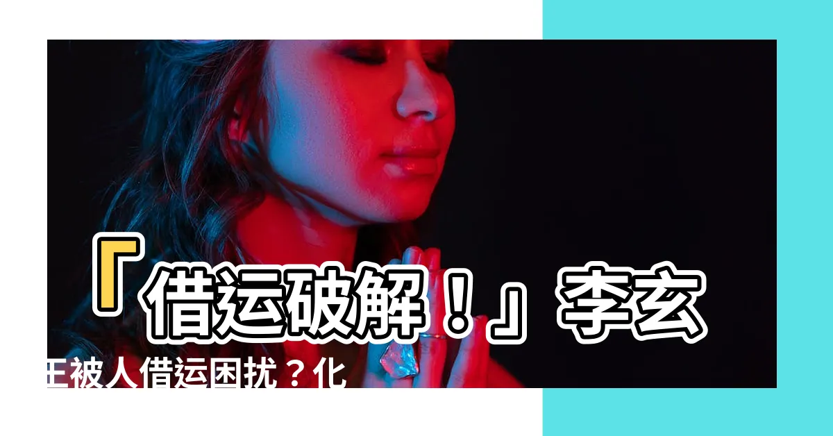 【借運破解】「借運破解！」李玄王被人借運困擾？化解方式揭秘！