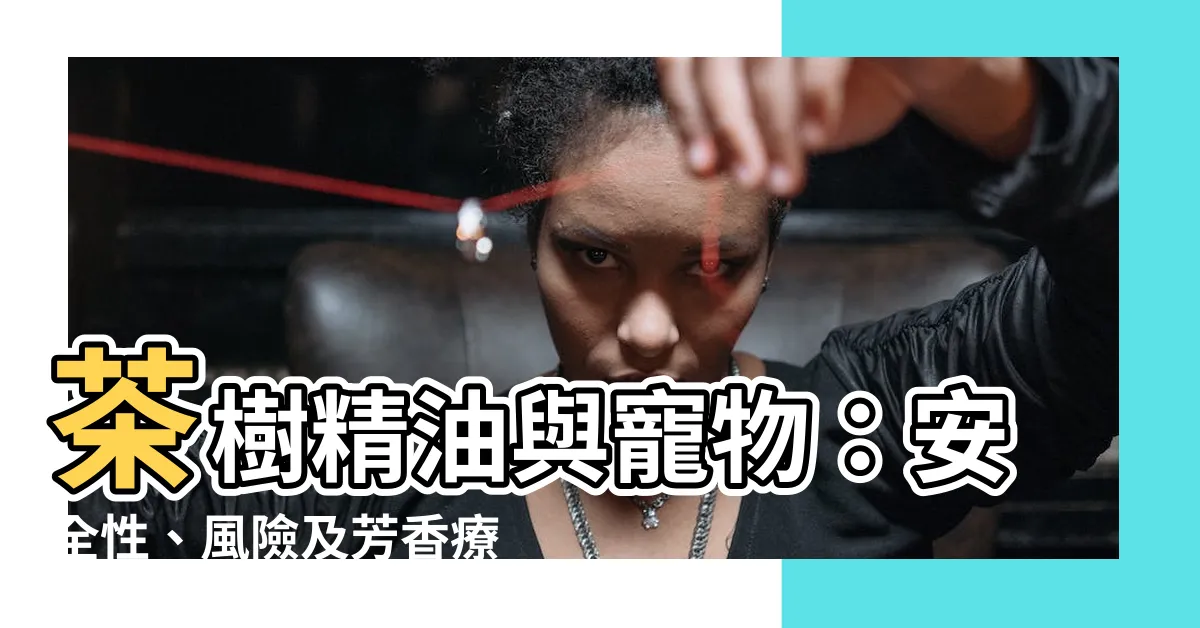 【茶樹精油 寵物】茶樹精油與寵物：安全性、風險及芳香療法的效益