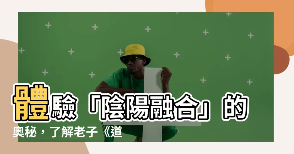 【陰陽融合】體驗「陰陽融合」的奧秘，瞭解老子《道德經》的智慧