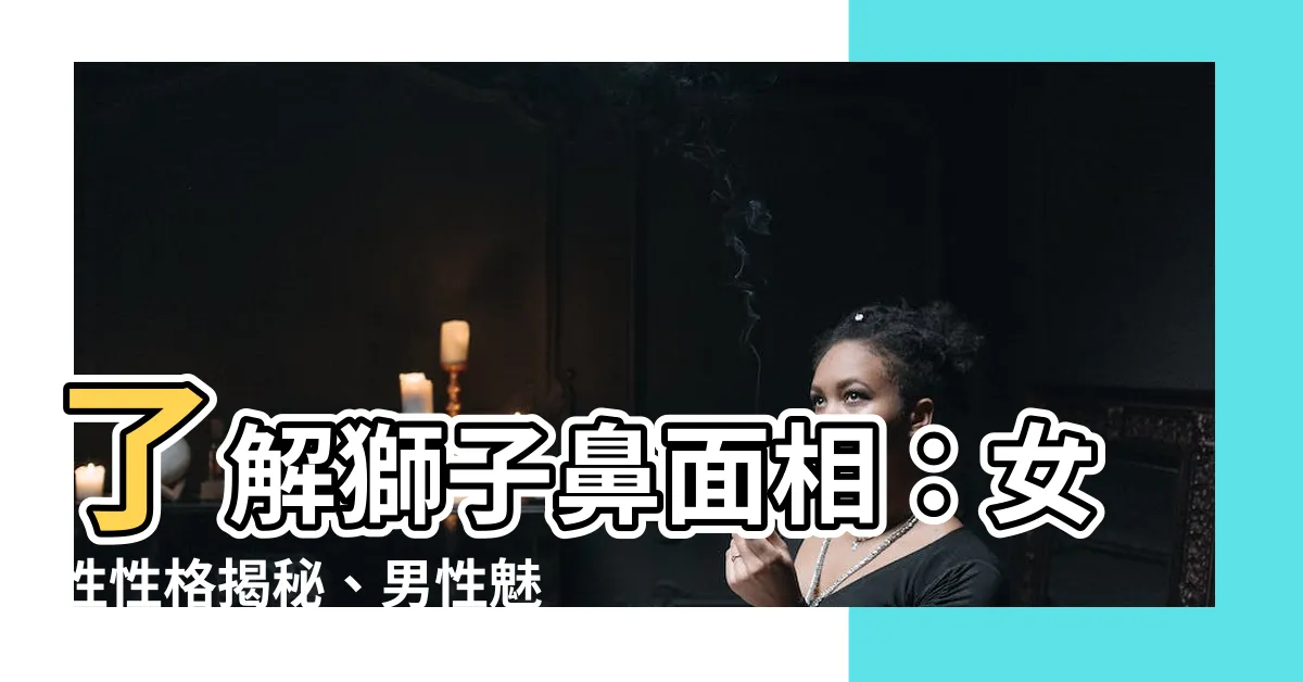 【獅子鼻 面相】瞭解獅子鼻面相：女性性格揭秘、男性魅力解密