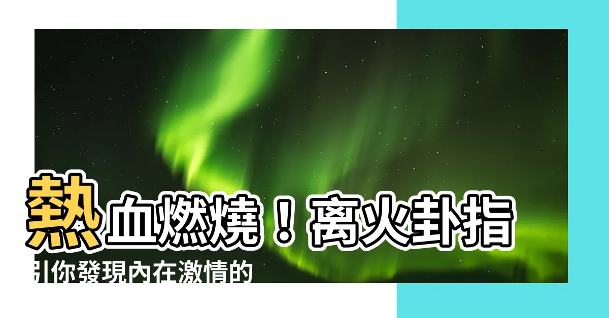 【離火卦】熱血燃燒！離火卦指引你發現內在激情的力量！