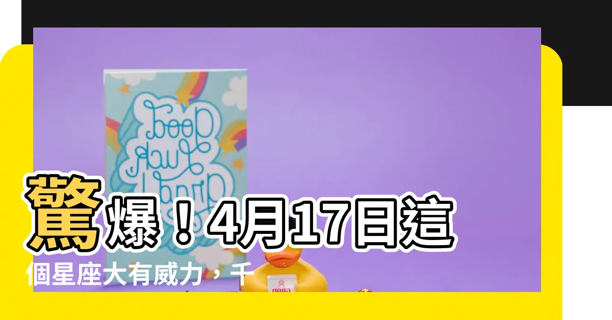 【4月17日 星座】驚爆！4月17日這個星座大有威力，千萬別錯過！