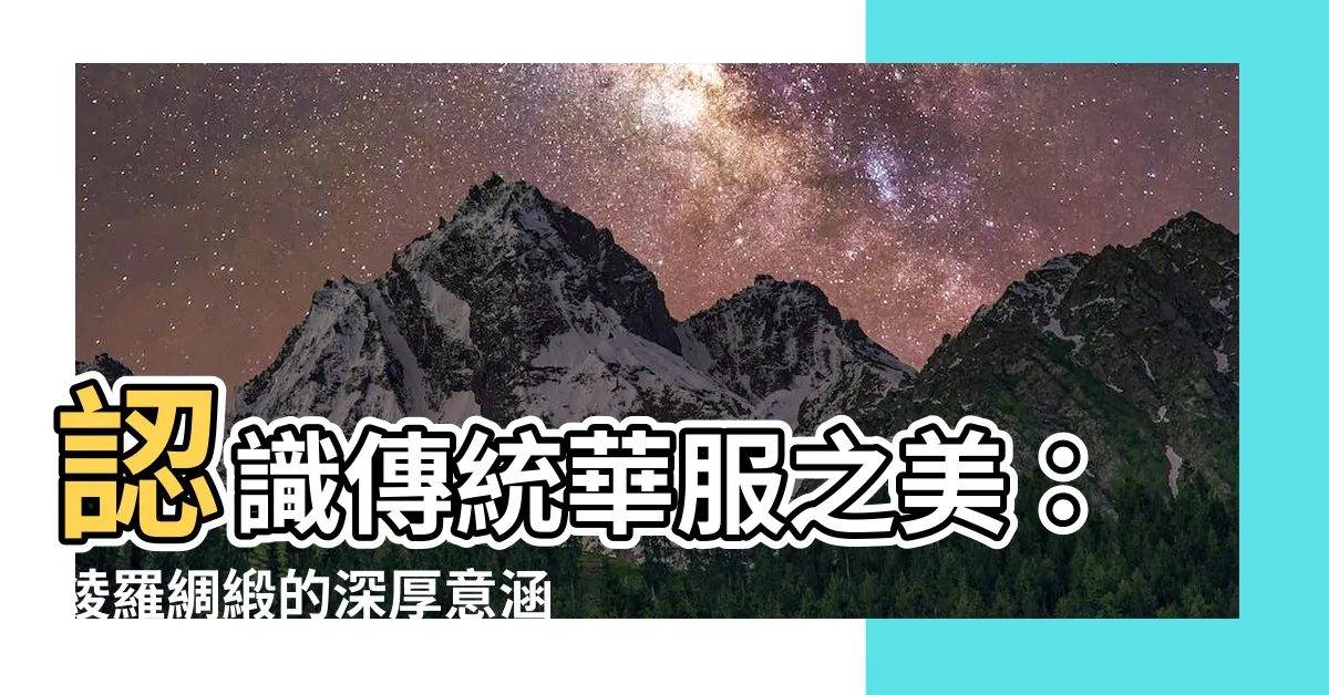 【綾羅綢緞意思】認識傳統華服之美：綾羅綢緞的深厚意涵
