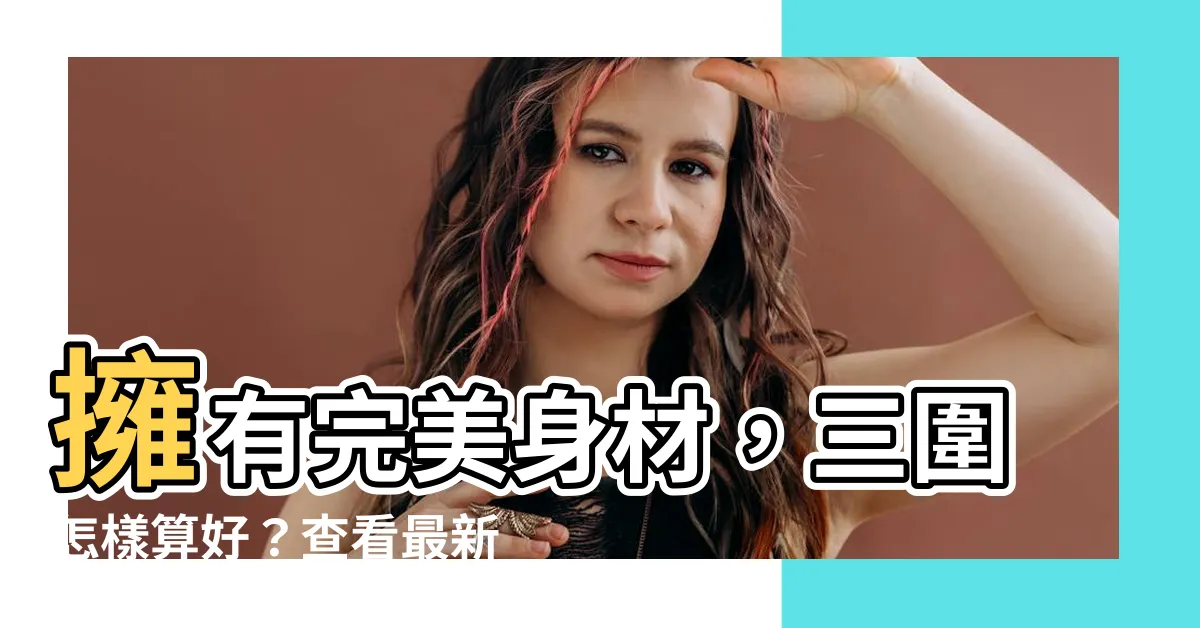 【三圍怎樣算好】擁有完美身材，三圍怎樣算好？查看最新標準對照表！