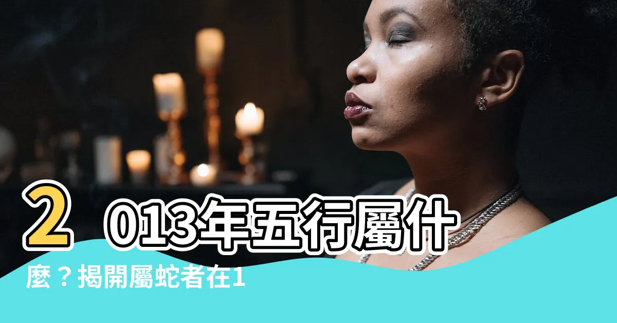 【2013年五行】2013年五行屬什麼？揭開屬蛇者在13年間的命運與運勢！
