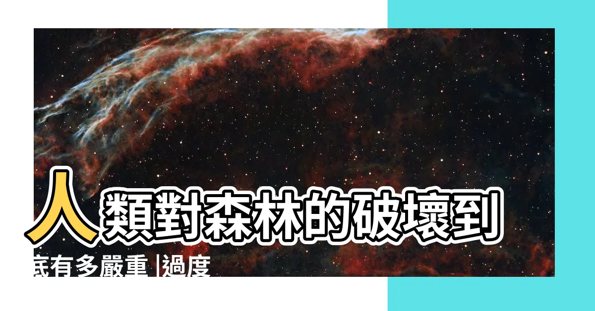 【開發森林壞處】人類對森林的破壞到底有多嚴重 |過度砍伐 |數十年來 |