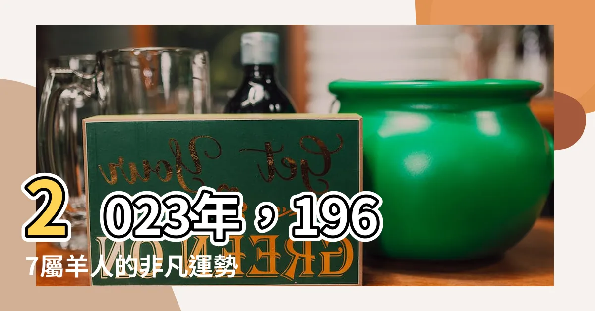 【1967屬羊2023運勢】2023年，1967屬羊人的非凡運勢揭密！