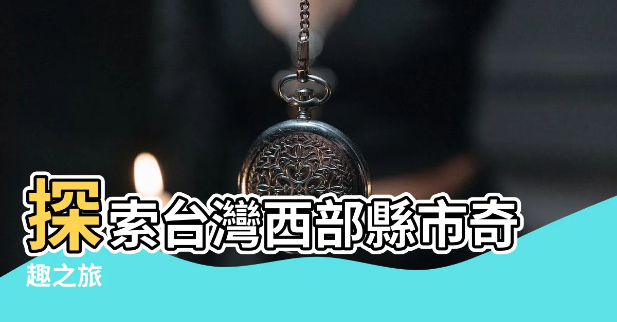 【西部有哪些縣市】探索台灣西部縣市奇趣之旅