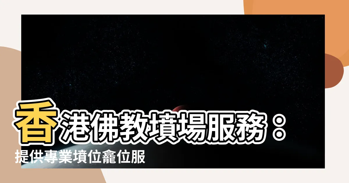 【佛教墳場】香港佛教墳場服務：提供專業墳位龕位服務