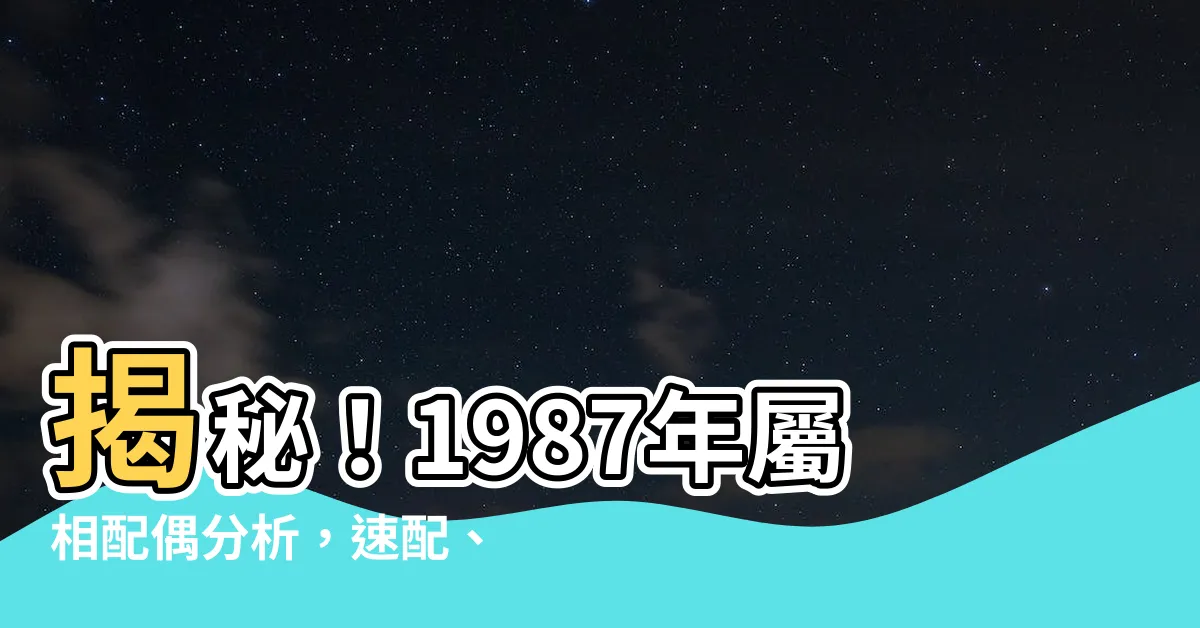 【1987 屬相】揭秘！1987年屬相配偶分析，速配、忌配一次看清