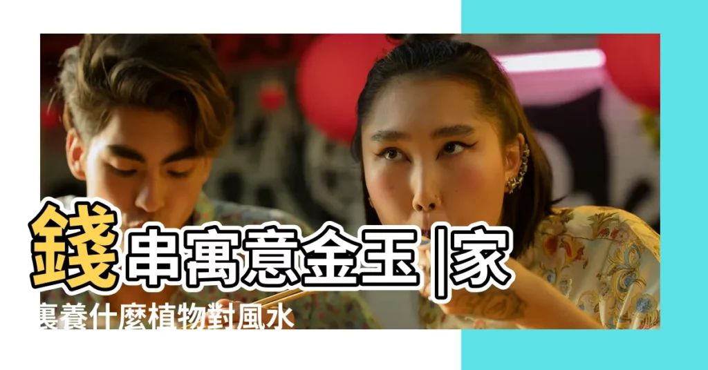 錢串寓意金玉 |家裏養什麼植物對風水好八種植物招財又旺宅 |家裏養什麼花風水好 |【家裏養什麼招財】