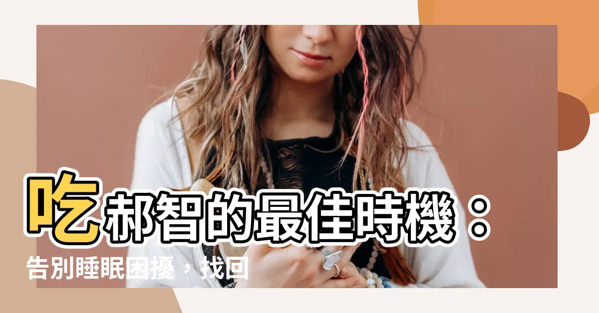【郝智何時吃】吃郝智的最佳時機：告別睡眠困擾，找回活力！