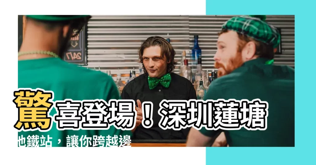 【蓮塘 地鐵站】驚喜登場！深圳蓮塘地鐵站，讓你跨越邊界暢遊無阻！