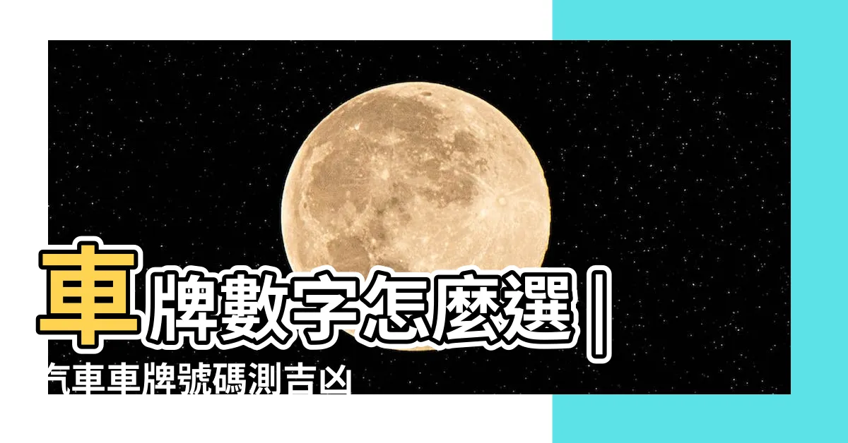 【算車牌號碼】車牌數字怎麼選 |汽車車牌號碼測吉凶 |手機號碼怎麼選 |