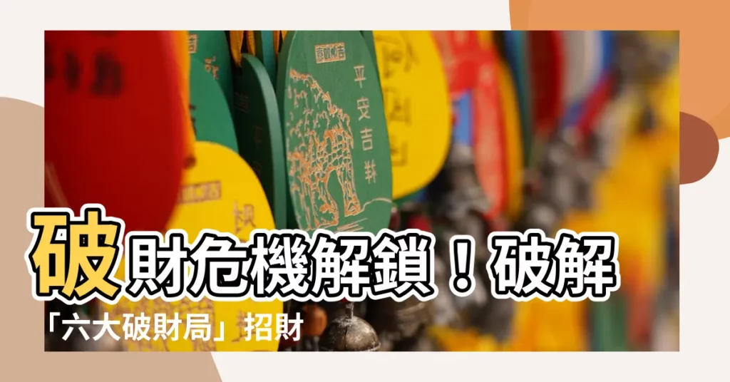 【破財局】破財危機解鎖!破解「六大破財局」招財秘訣一次看