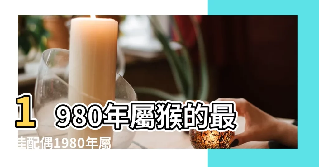 1980年屬猴的最佳配偶1980年屬猴的婚配表 |1980年屬猴的最佳配偶屬相80年屬猴的和什麼生肖最配 |1980年屬猴人2023年運勢及運程80年43歲生肖猴2023年每月 |【1980年屬相】