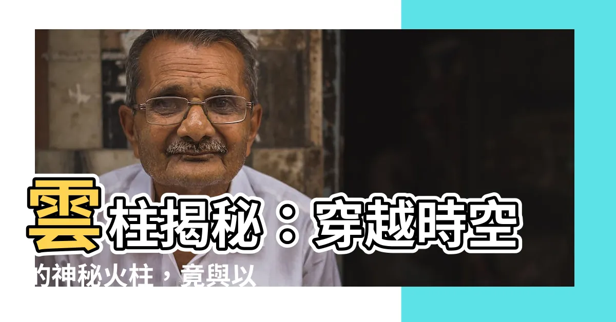 【雲柱】雲柱揭秘:穿越時空的神秘火柱,竟與以色列人息息相關?