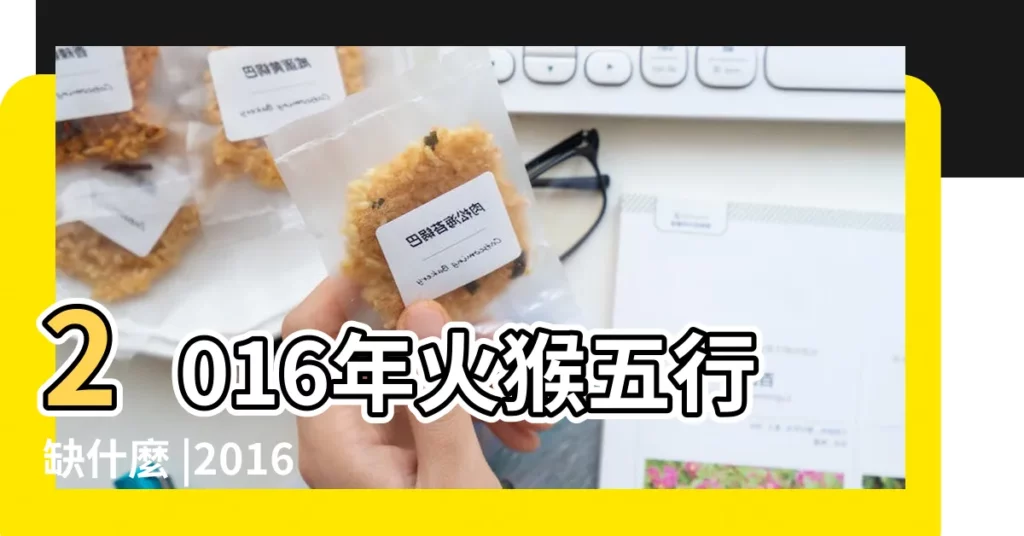 2016年火猴五行缺什麼 |2016年屬猴的五行缺什麼16年出生是什麼命 |如何補足命格中的缺失 |【2016年猴年命裏缺什麼】