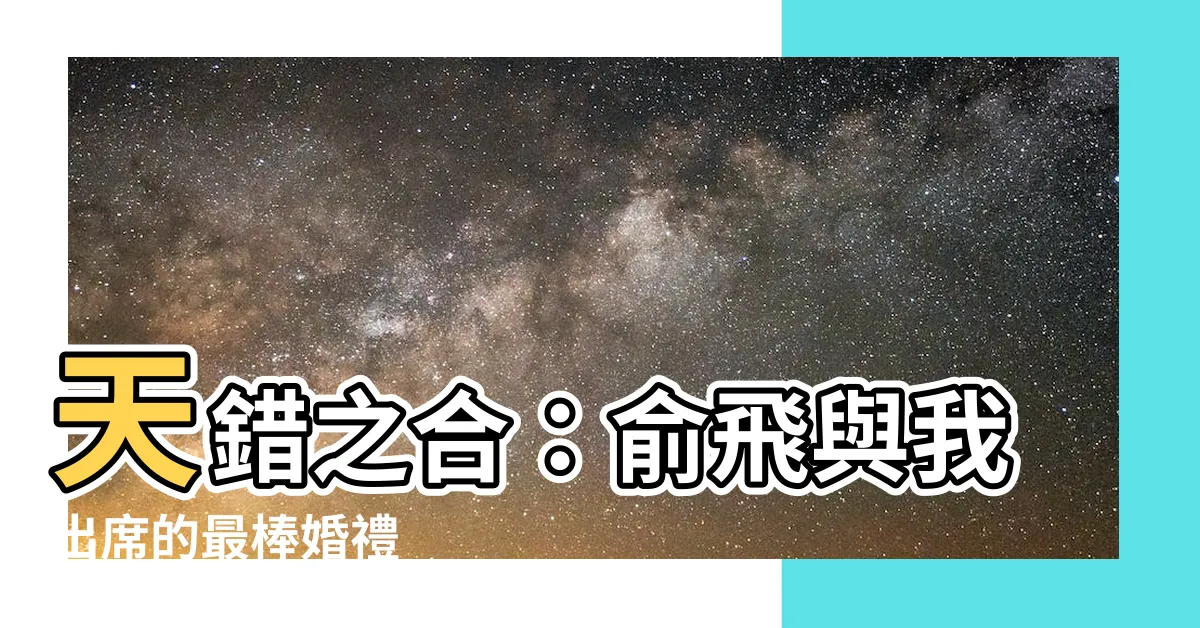 【天錯之合】天錯之合：俞飛與我出席的最棒婚禮