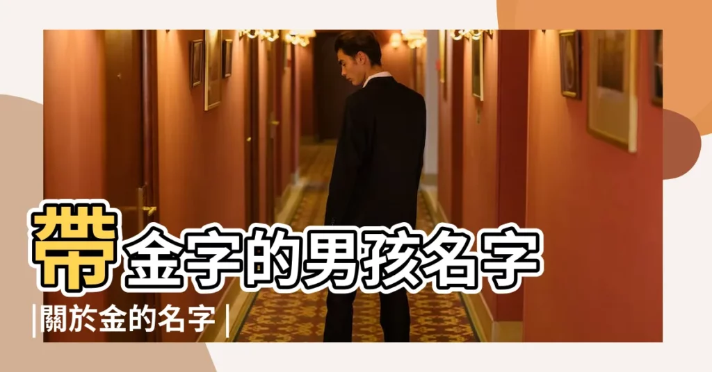 帶金字的男孩名字 |關於金的名字 |好聽帶金字的名字有哪些 |【帶金字的好名字大全】