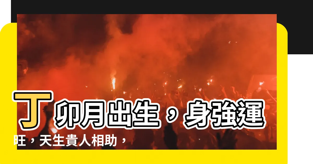 【丁卯月】丁卯月出生，身強運旺，天生貴人相助，榮華富貴一生享不盡