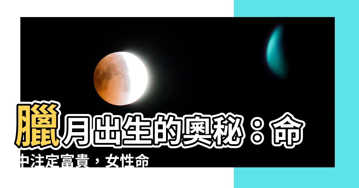 【臘月出生】臘月出生的奧秘：命中註定富貴，女性命理更勝一籌