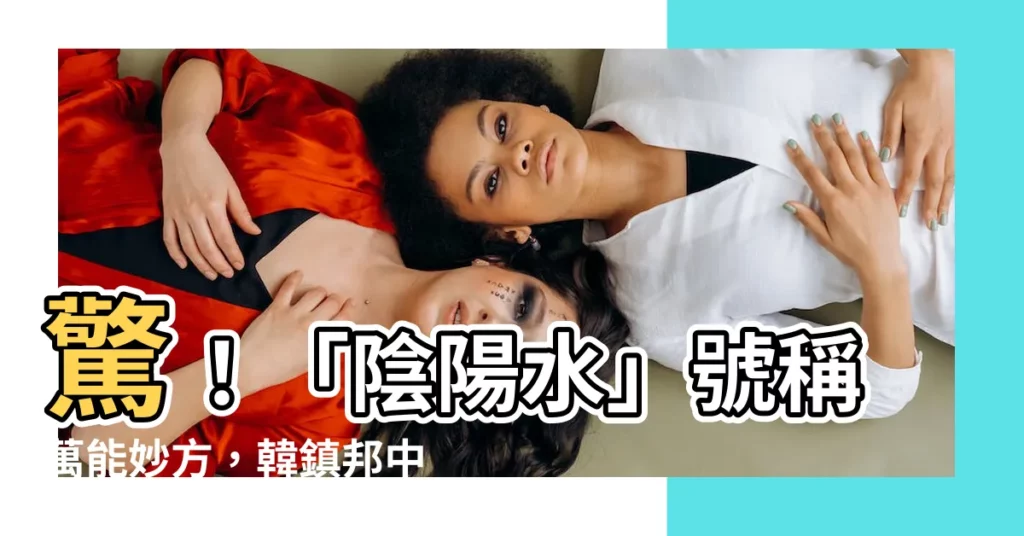【陰陽水】驚！「陰陽水」號稱萬能妙方，韓鎮邦中醫師揭露：沒那麼神！