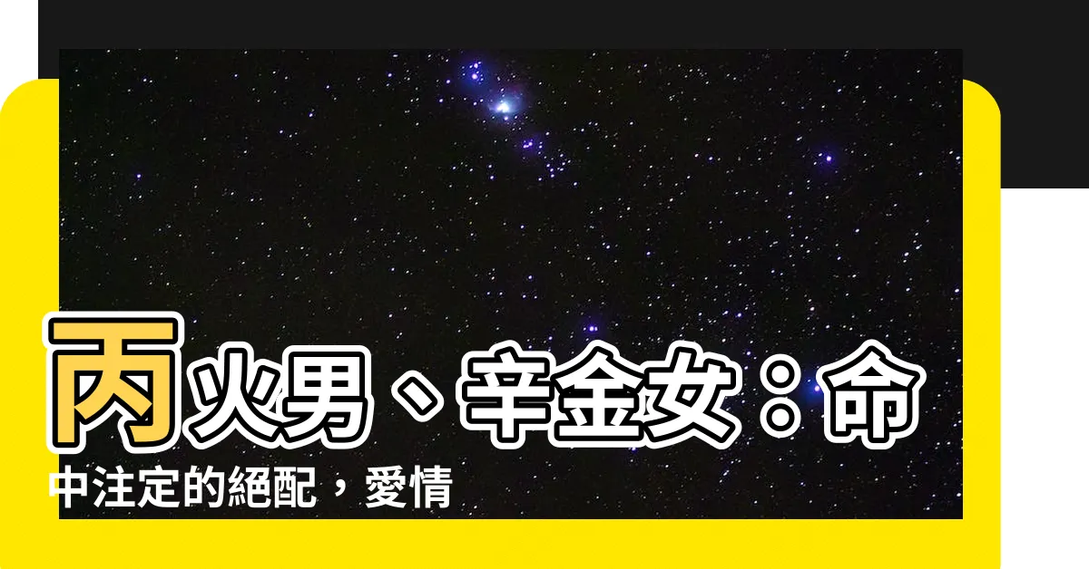 【丙火男辛金女】丙火男、辛金女：命中註定的絕配，愛情路上相互扶持，恩愛甜蜜