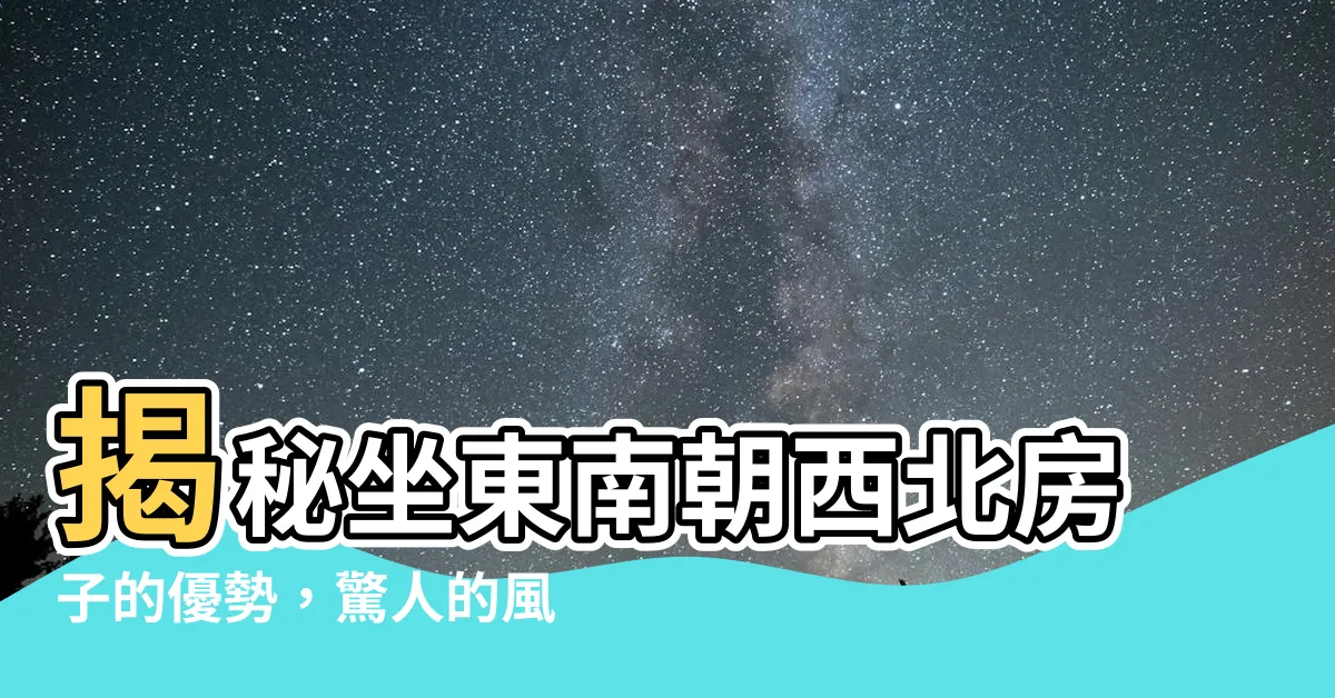【坐東南朝西北優點】揭秘坐東南朝西北房子的優勢，驚人的風水佈局解析！